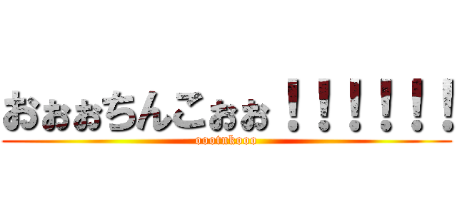 おぉぉちんこぉぉ！！！！！！ (oootnkooo)