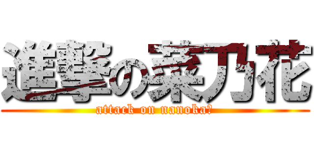 進撃の菜乃花 (attack on nanoka？)