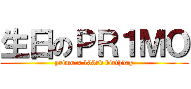 生日のＰＲ１ＭＯ (primo\'s 103rd birthday)