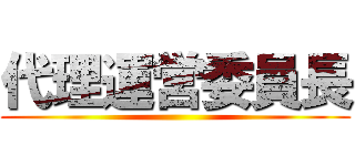 代理運営委員長 ()