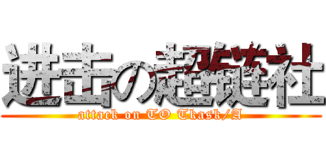 进击の超链社 (attack on TO Tkask/A)