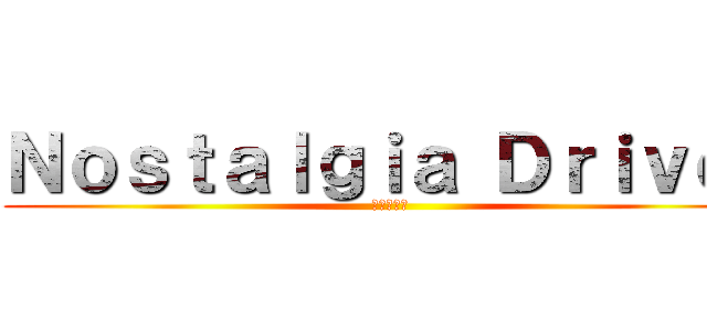 Ｎｏｓｔａｌｇｉａ Ｄｒｉｖｅ！ (っていう曲)