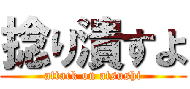 捻り潰すよ (attack on atsushi)