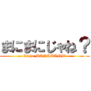 まにまにじゃね？ (Is he MANIMANI?)