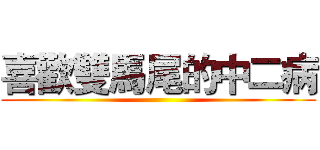 喜歡雙馬尾的中二病 ()