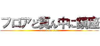 フロアど真ん中に鎮座 (attack on titan)