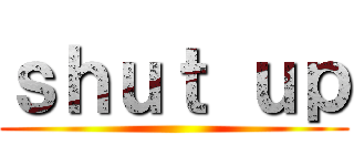 ｓｈｕｔ ｕｐ ()