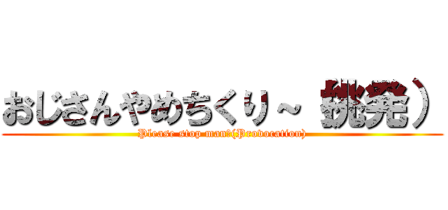 おじさんやめちくり～（挑発） (Please stop man〜(Provocation))