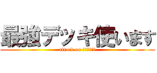 最強デッキ使います (attack on アンヴェルト)