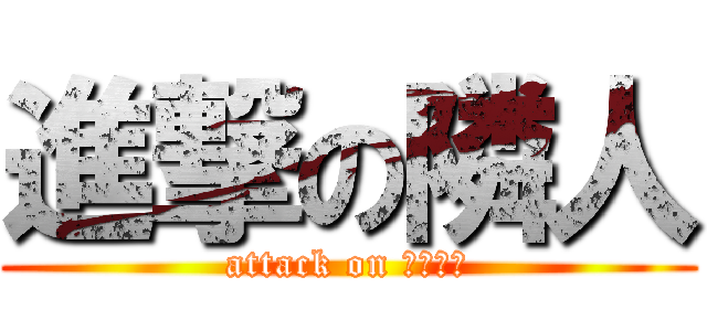 進撃の隣人 (attack on お隣さん)