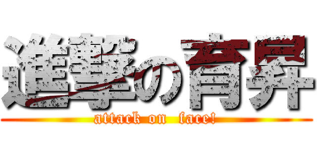 進撃の育昇 (attack on  face!)