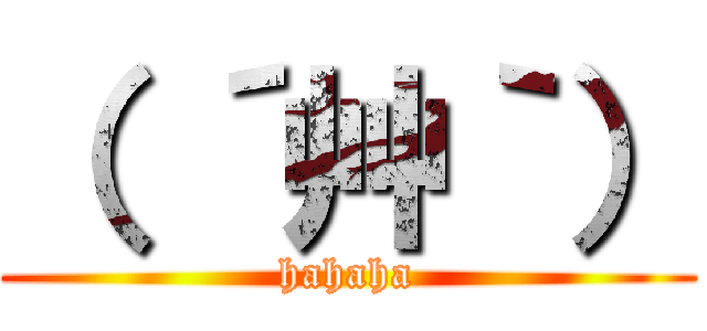 （ ´艸｀） (hahaha)