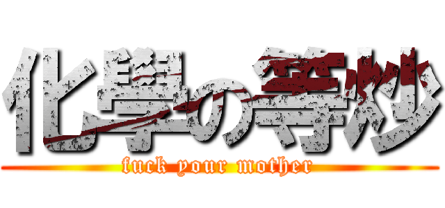 化學の等炒 (fuck your mother)