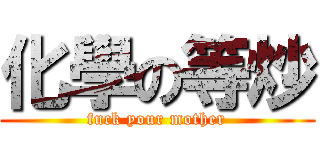 化學の等炒 (fuck your mother)
