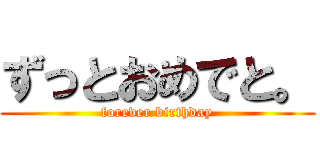 ずっとおめでと。 (forever birthday)