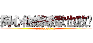 掏心他媽破歌也放糙 (attack on titan)