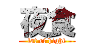 夜食 (fat of hight)