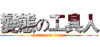 變態の工具人 (hentai on loser)