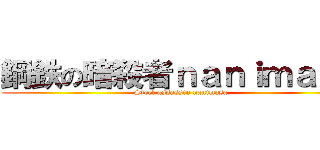 鋼鉄の暗殺者ｎａｎｉｍａｓａ (Steel assassin nanimasa)