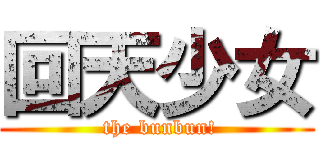 回天少女 ( the bunbun!)