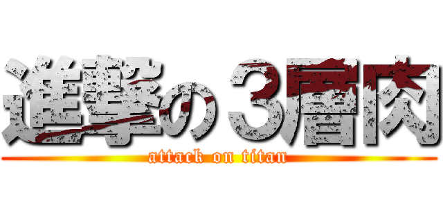 進撃の３層肉 (attack on titan)