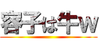 容子は牛ｗ ()