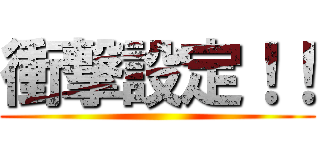 衝撃設定！！ ()