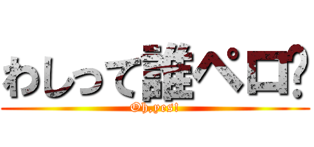 わしって誰ペロ⁇ (Oh,yes!)
