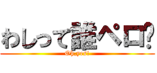 わしって誰ペロ⁇ (Oh,yes!)