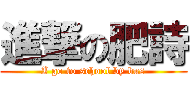 進撃の肥詩 (I go to school by bus)