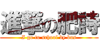 進撃の肥詩 (I go to school by bus)