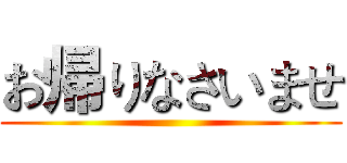 お帰りなさいませ ()