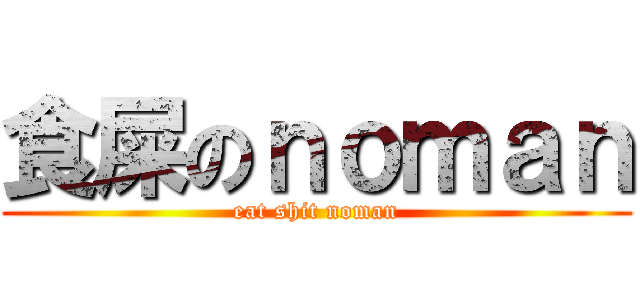 食屎のｎｏｍａｎ (eat shit noman)