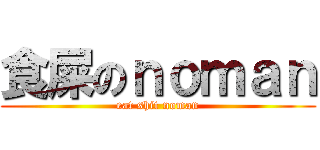 食屎のｎｏｍａｎ (eat shit noman)