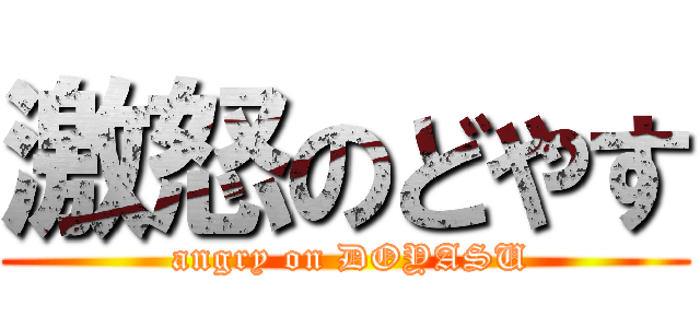 激怒のどやす ( angry on DOYASU)