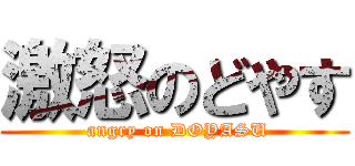激怒のどやす ( angry on DOYASU)