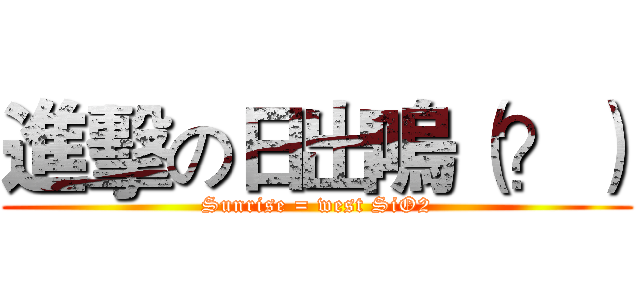 進擊の日出嗚（？） (Sunrise = west SiO2)