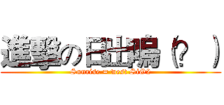 進擊の日出嗚（？） (Sunrise = west SiO2)
