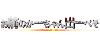 お前のかーちゃん出ーべそ (attack on titan)