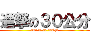 進撃の３０公分 (attack on 30CM)