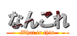なんこれ (What is this)