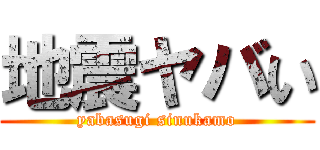 地震ヤバい (yabasugi sinukamo)