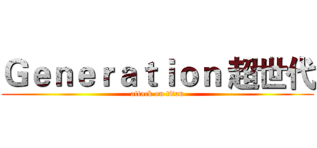 Ｇｅｎｅｒａｔｉｏｎ 超世代 (attack on titan)