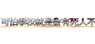 可怕學校就是會有死人不要怕~ (djcsij)