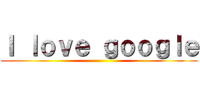 Ｉ ｌｏｖｅ ｇｏｏｇｌｅ ()