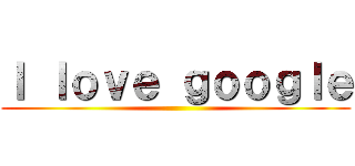 Ｉ ｌｏｖｅ ｇｏｏｇｌｅ ()