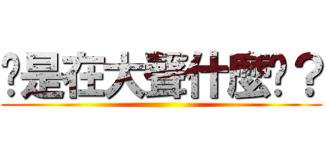 你是在大聲什麼啦？ ()