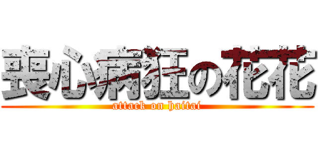 喪心病狂の花花 (attack on haitai)