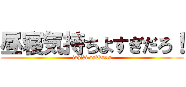 昼寝気持ちよすぎだろ！ (ishiki nakkatta)