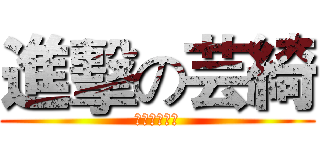 進擊の芸綺 (嚇死你大姐ㄖ)
